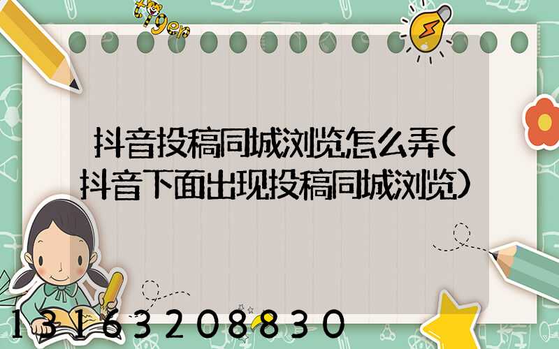 抖音投稿同城浏览怎么弄(抖音下面出现投稿同城浏览)