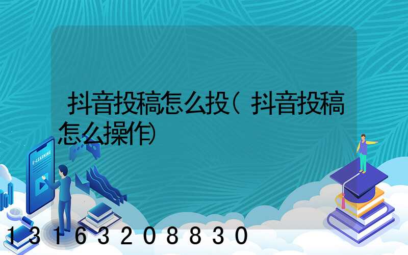 抖音投稿怎么投(抖音投稿怎么操作)