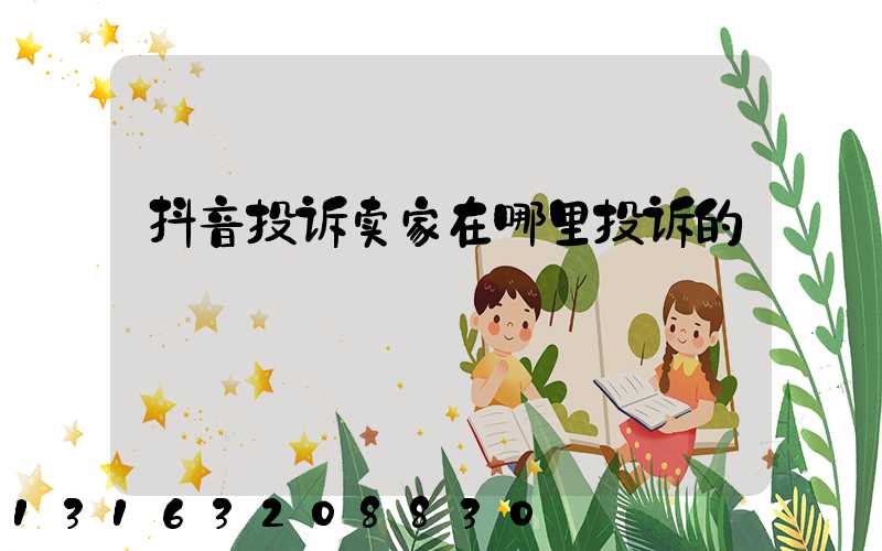 抖音投诉卖家在哪里投诉的