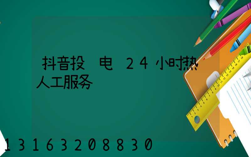 抖音投诉电话24小时热线人工服务