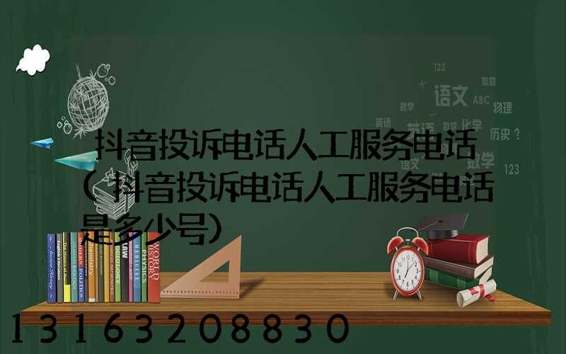 抖音投诉电话人工服务电话(抖音投诉电话人工服务电话是多少号)
