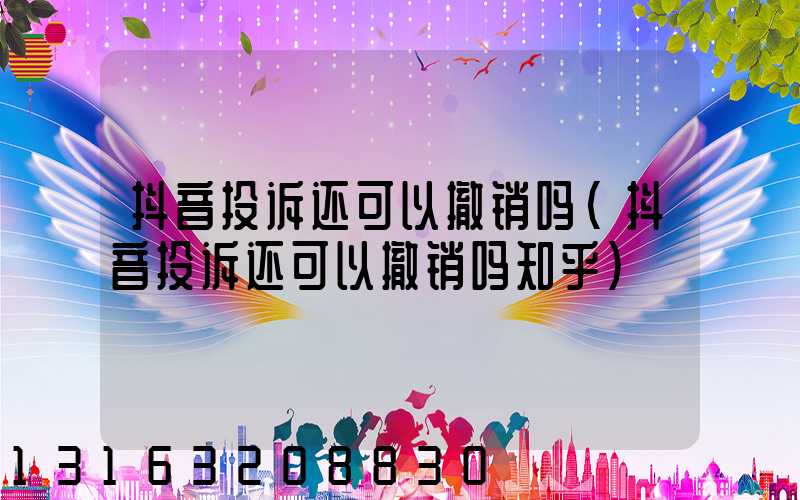 抖音投诉还可以撤销吗(抖音投诉还可以撤销吗知乎)