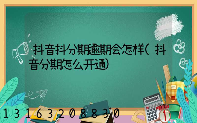 抖音抖分期逾期会怎样(抖音分期怎么开通)