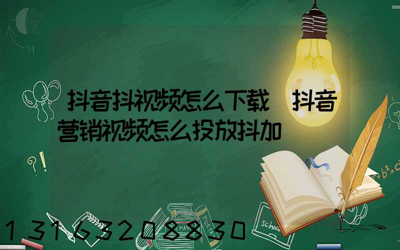 抖音抖视频怎么下载(抖音营销视频怎么投放抖加)