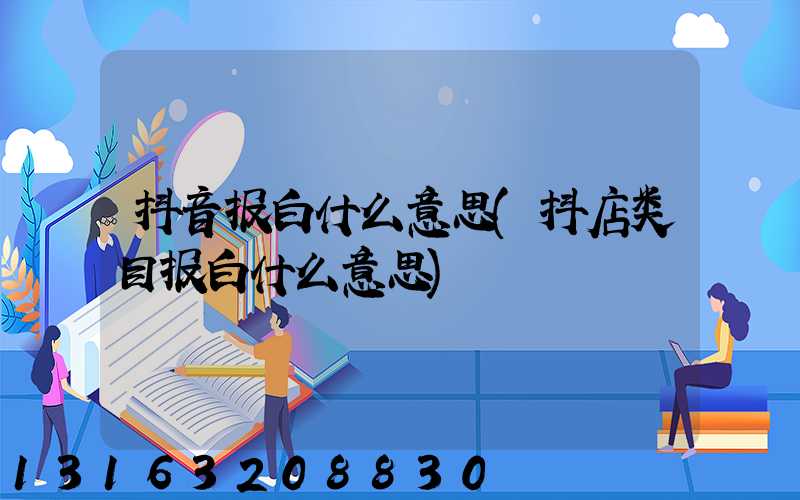 抖音报白什么意思(抖店类目报白什么意思)