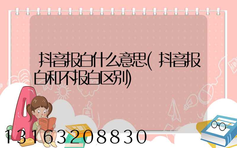 抖音报白什么意思(抖音报白和不报白区别)