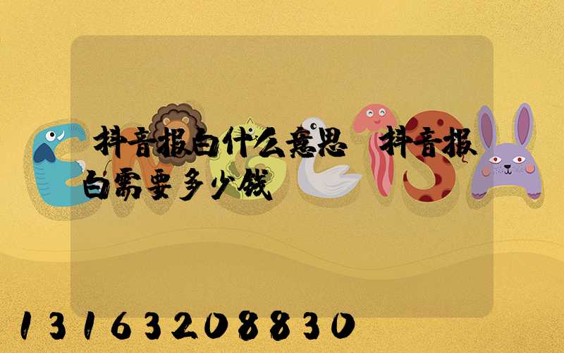 抖音报白什么意思(抖音报白需要多少钱)