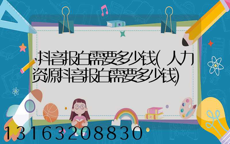 抖音报白需要多少钱(人力资源抖音报白需要多少钱)