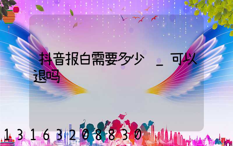 抖音报白需要多少钱_可以退吗