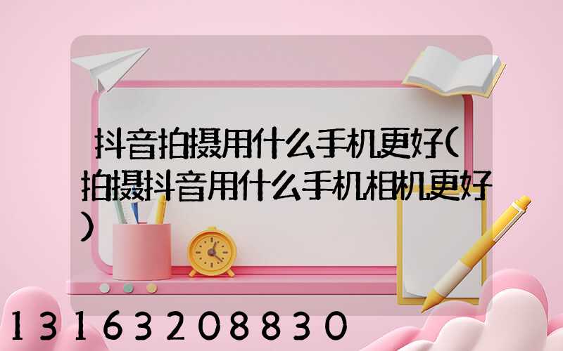 抖音拍摄用什么手机更好(拍摄抖音用什么手机相机更好)