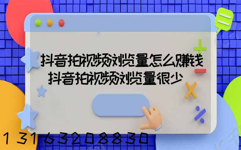 抖音拍视频浏览量怎么赚钱(抖音拍视频浏览量很少)
