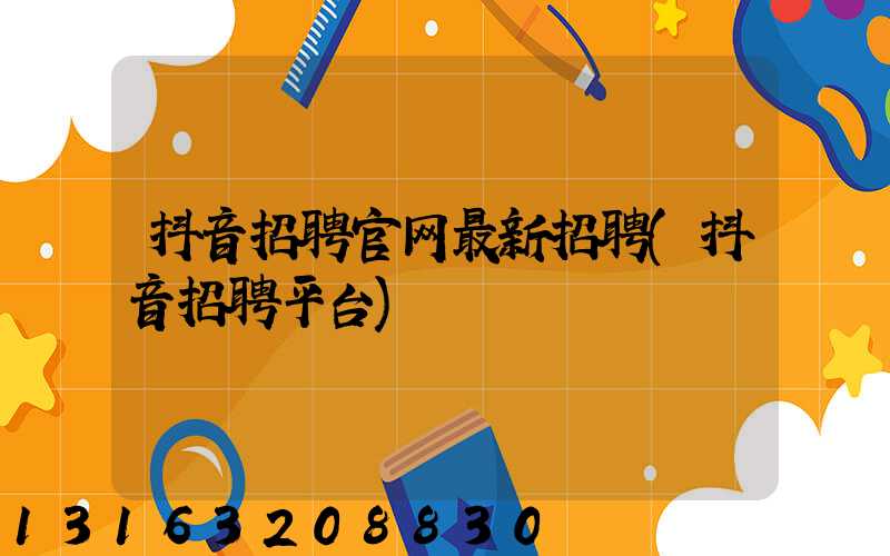 抖音招聘官网最新招聘(抖音招聘平台)