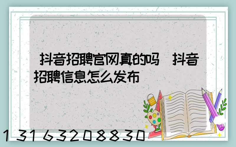 抖音招聘官网真的吗(抖音招聘信息怎么发布)