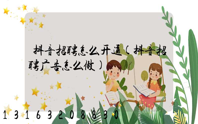 抖音招聘怎么开通(抖音招聘广告怎么做)