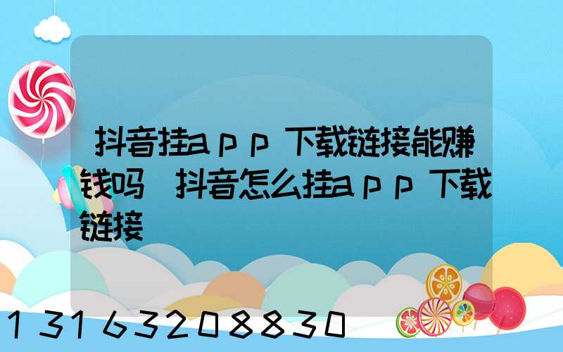 抖音挂app下载链接能赚钱吗(抖音怎么挂app下载链接)