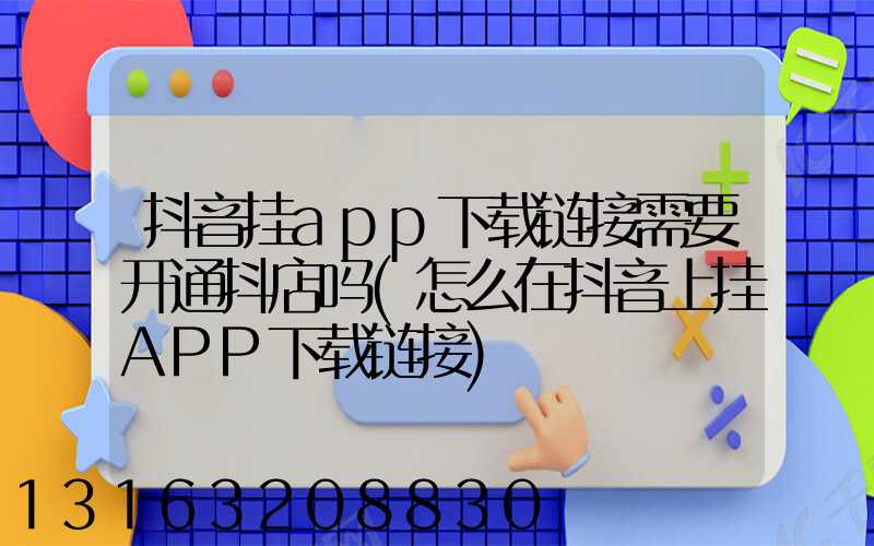 抖音挂app下载链接需要开通抖店吗(怎么在抖音上挂APP下载链接)