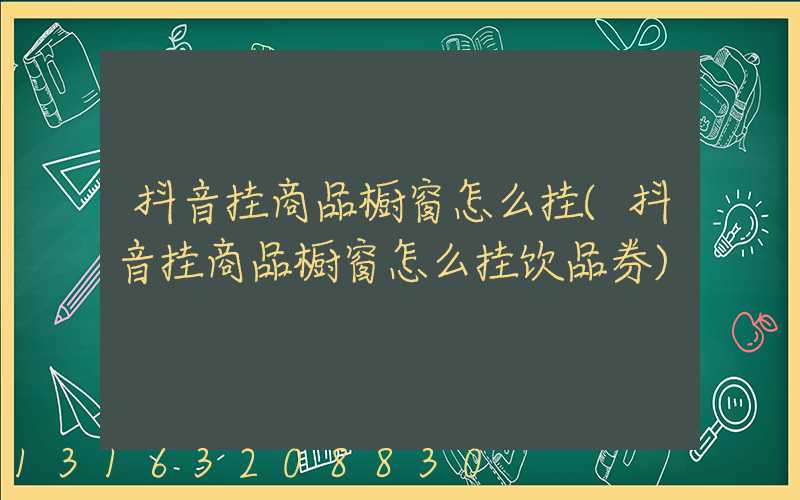 抖音挂商品橱窗怎么挂(抖音挂商品橱窗怎么挂饮品券)