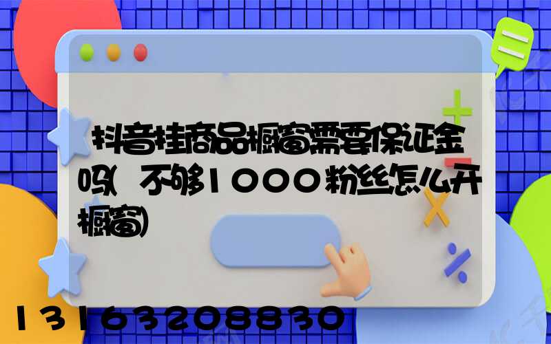 抖音挂商品橱窗需要保证金吗(不够1000粉丝怎么开橱窗)