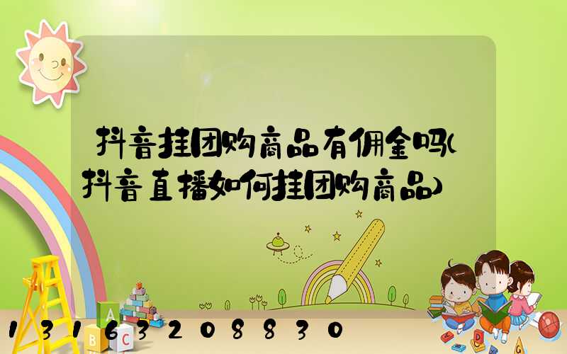 抖音挂团购商品有佣金吗(抖音直播如何挂团购商品)