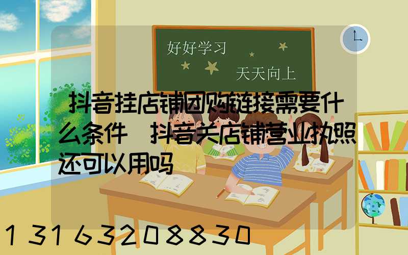 抖音挂店铺团购链接需要什么条件(抖音关店铺营业执照还可以用吗)