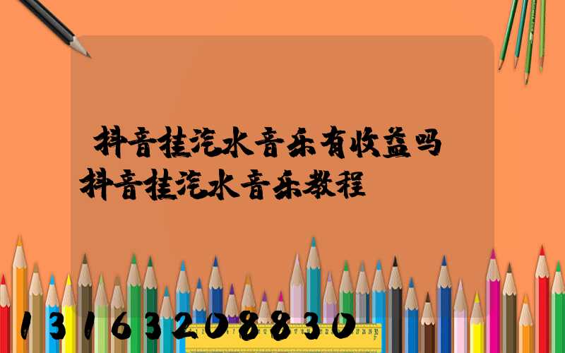 抖音挂汽水音乐有收益吗(抖音挂汽水音乐教程)