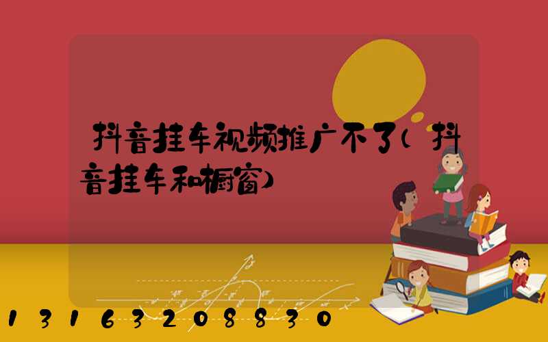 抖音挂车视频推广不了(抖音挂车和橱窗)