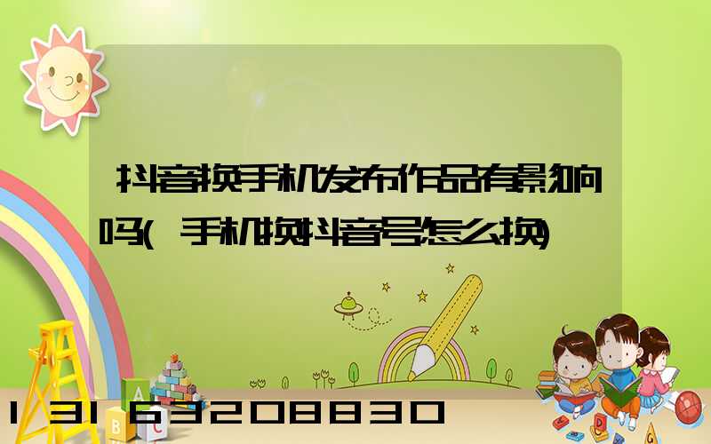 抖音换手机发布作品有影响吗(手机换抖音号怎么换)