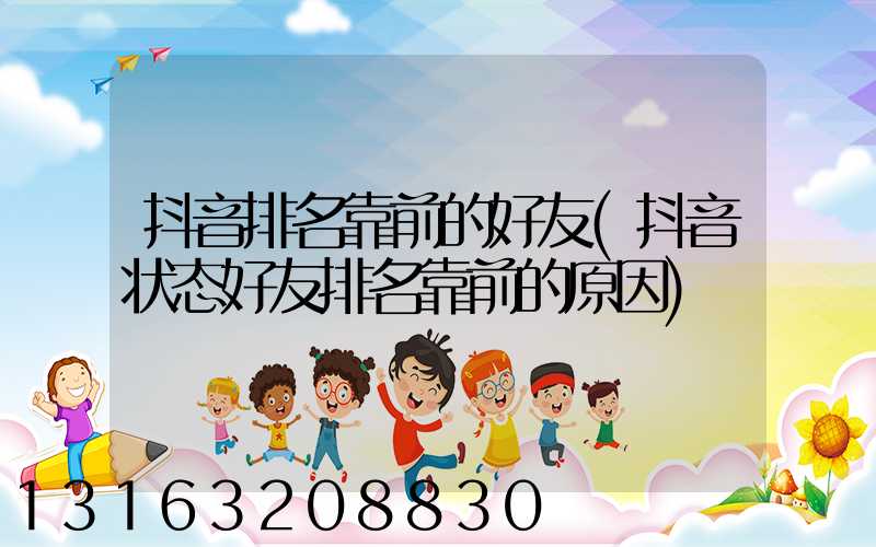 抖音排名靠前的好友(抖音状态好友排名靠前的原因)