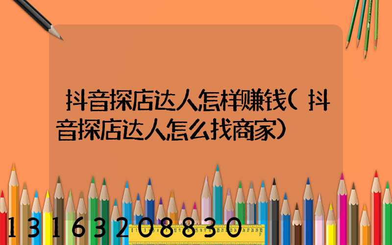 抖音探店达人怎样赚钱(抖音探店达人怎么找商家)