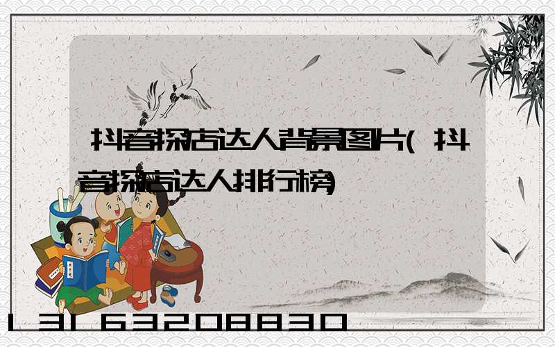 抖音探店达人背景图片(抖音探店达人排行榜)