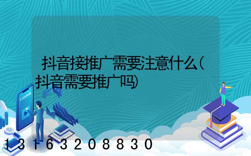 抖音接推广需要注意什么(抖音需要推广吗)