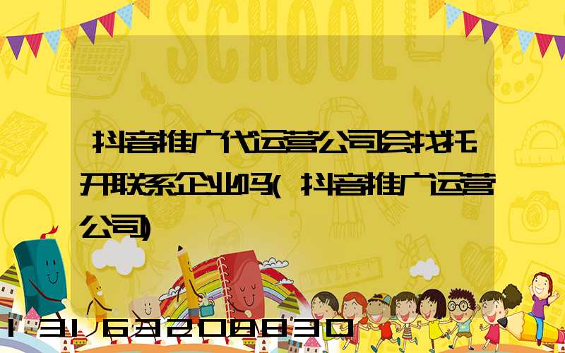 抖音推广代运营公司会找托开联系企业吗(抖音推广运营公司)