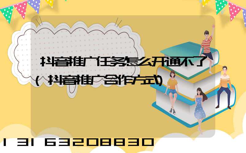 抖音推广任务怎么开通不了(抖音推广合作方式)