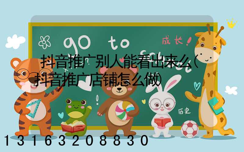 抖音推广别人能看出来么(抖音推广店铺怎么做)