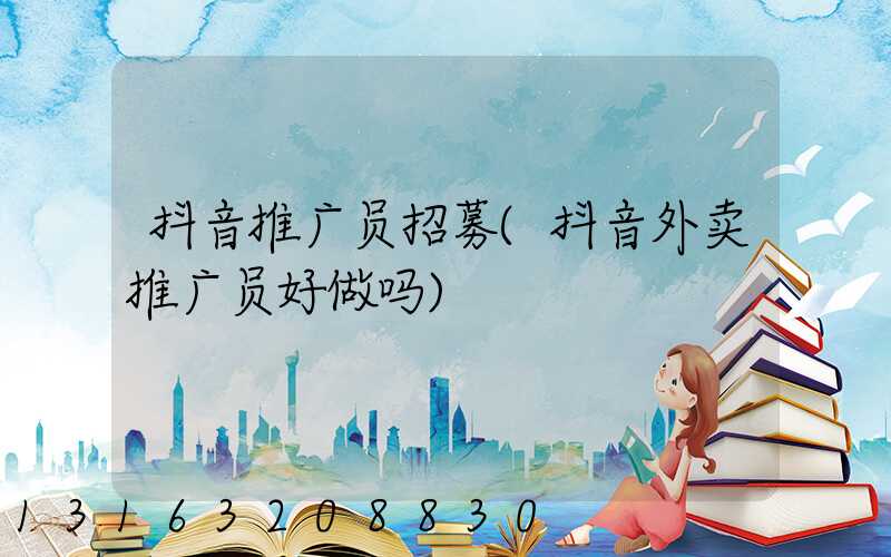 抖音推广员招募(抖音外卖推广员好做吗)