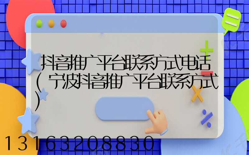 抖音推广平台联系方式电话(宁波抖音推广平台联系方式)