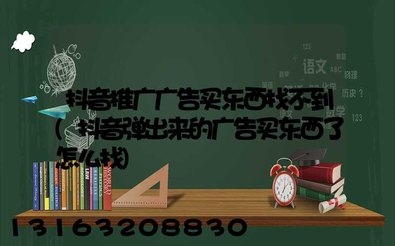 抖音推广广告买东西找不到(抖音弹出来的广告买东西了怎么找)