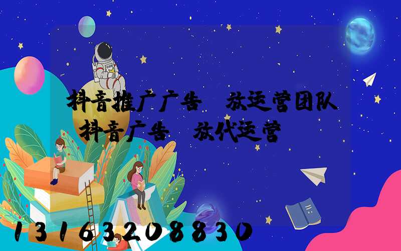 抖音推广广告投放运营团队(抖音广告投放代运营)