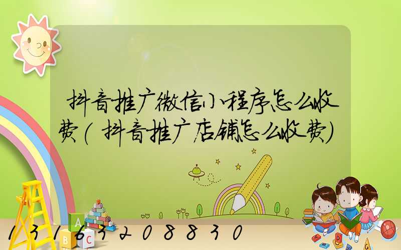 抖音推广微信小程序怎么收费(抖音推广店铺怎么收费)