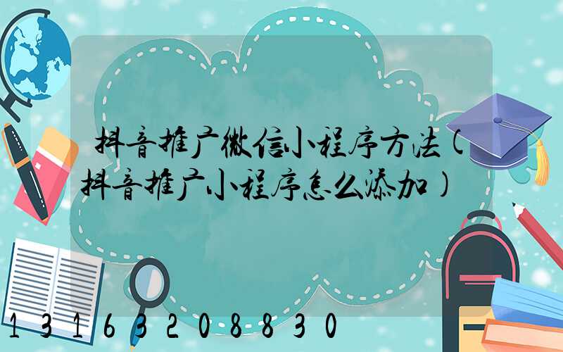 抖音推广微信小程序方法(抖音推广小程序怎么添加)