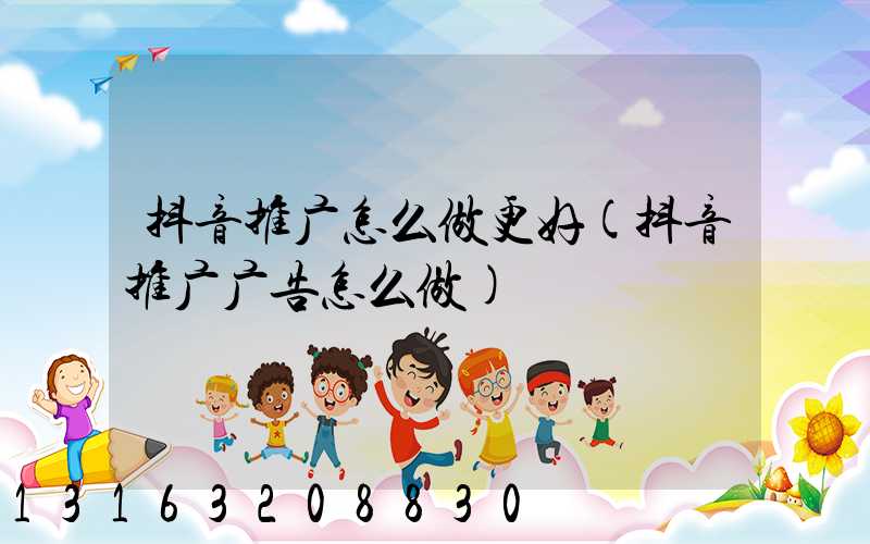 抖音推广怎么做更好(抖音推广广告怎么做)