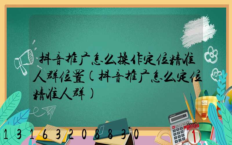 抖音推广怎么操作定位精准人群位置(抖音推广怎么定位精准人群)