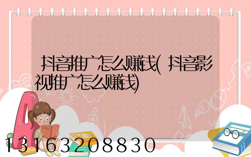 抖音推广怎么赚钱(抖音影视推广怎么赚钱)
