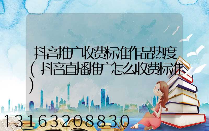 抖音推广收费标准作品热度(抖音直播推广怎么收费标准)