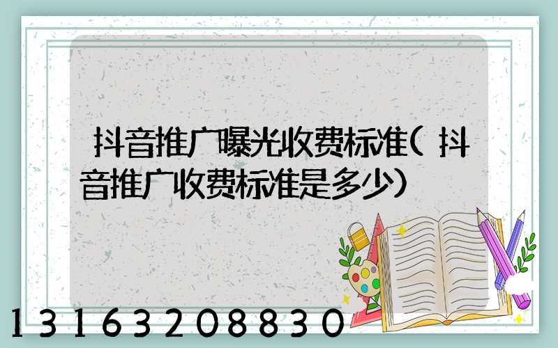 抖音推广曝光收费标准(抖音推广收费标准是多少)