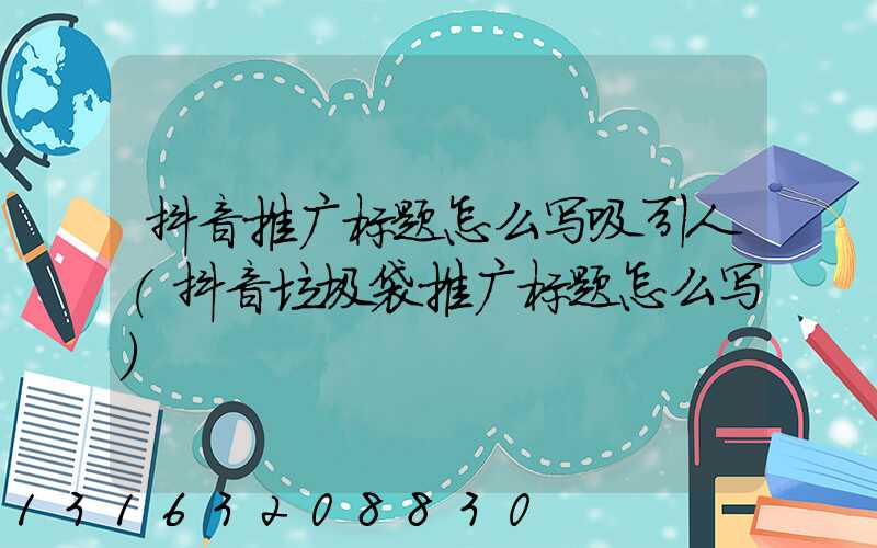 抖音推广标题怎么写吸引人(抖音垃圾袋推广标题怎么写)
