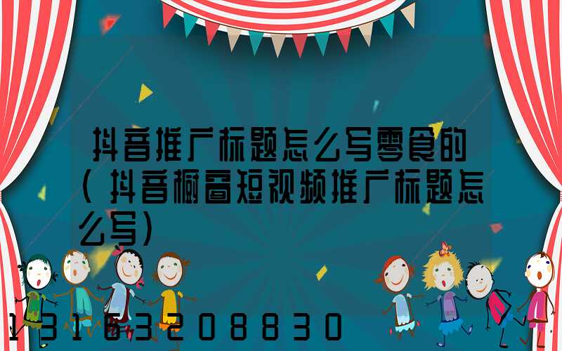 抖音推广标题怎么写零食的(抖音橱窗短视频推广标题怎么写)