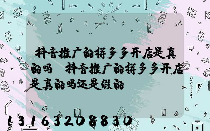 抖音推广的拼多多开店是真的吗(抖音推广的拼多多开店是真的吗还是假的)