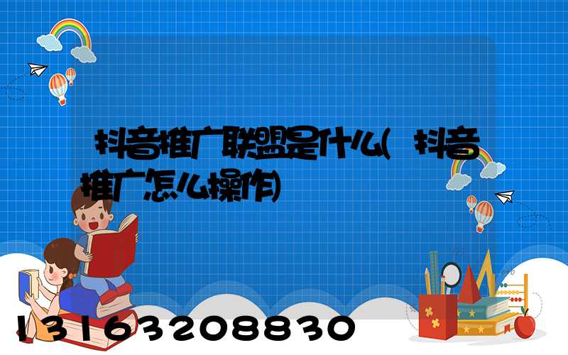 抖音推广联盟是什么(抖音推广怎么操作)
