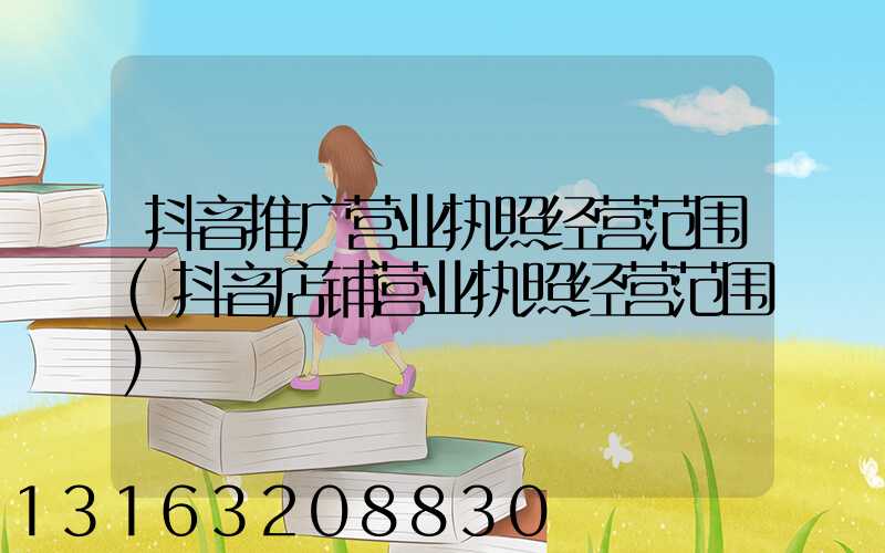 抖音推广营业执照经营范围(抖音店铺营业执照经营范围)